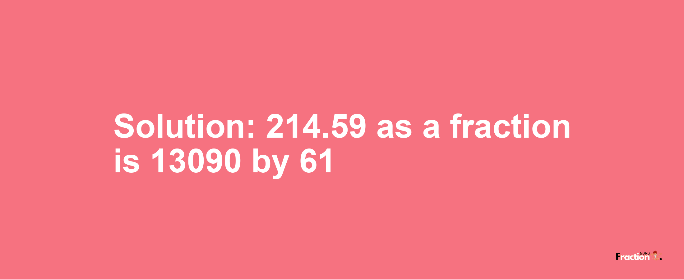 Solution:214.59 as a fraction is 13090/61